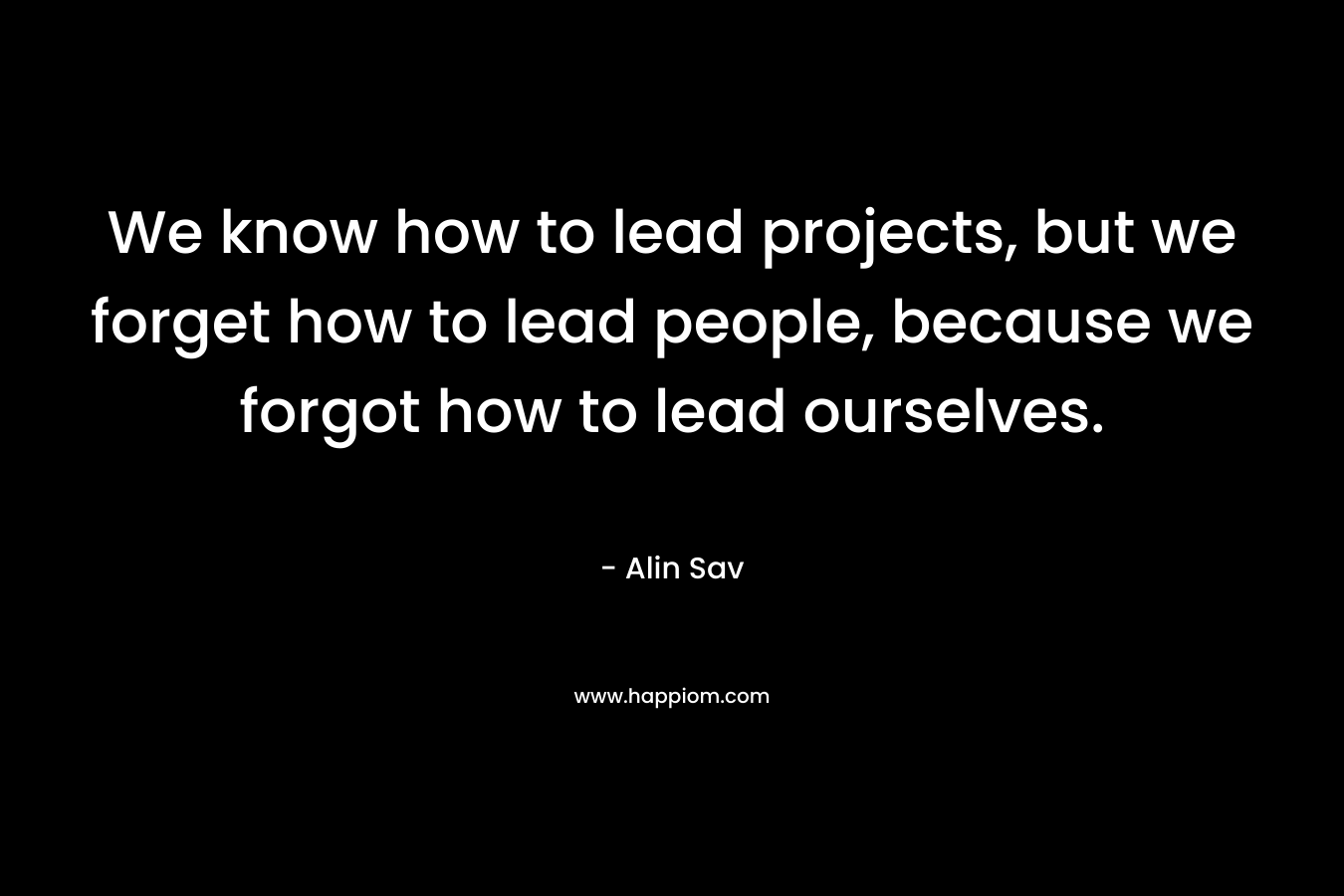 We know how to lead projects, but we forget how to lead people, because we forgot how to lead ourselves.