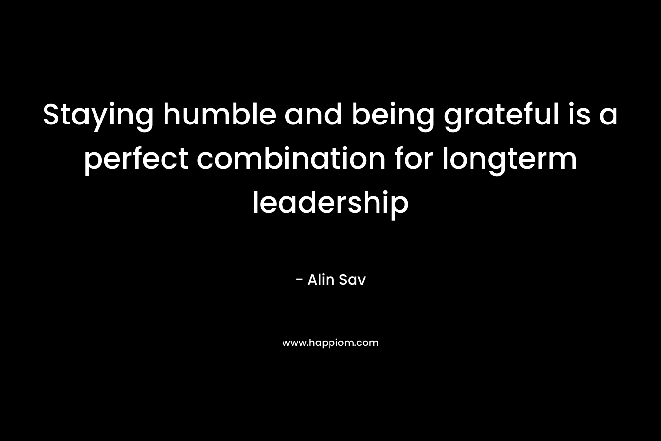 Staying humble and being grateful is a perfect combination for longterm leadership – Alin Sav