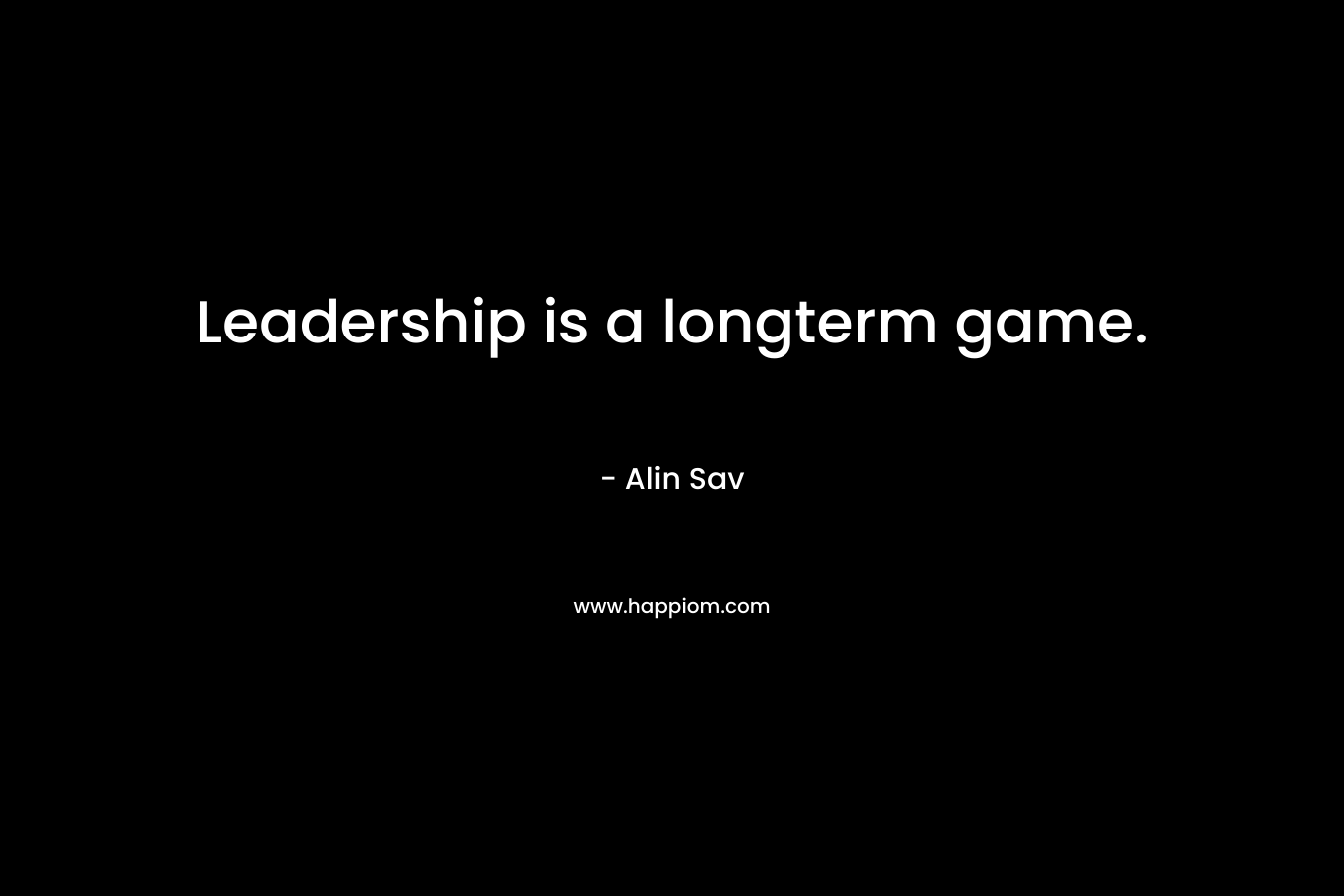 Leadership is a longterm game. – Alin Sav
