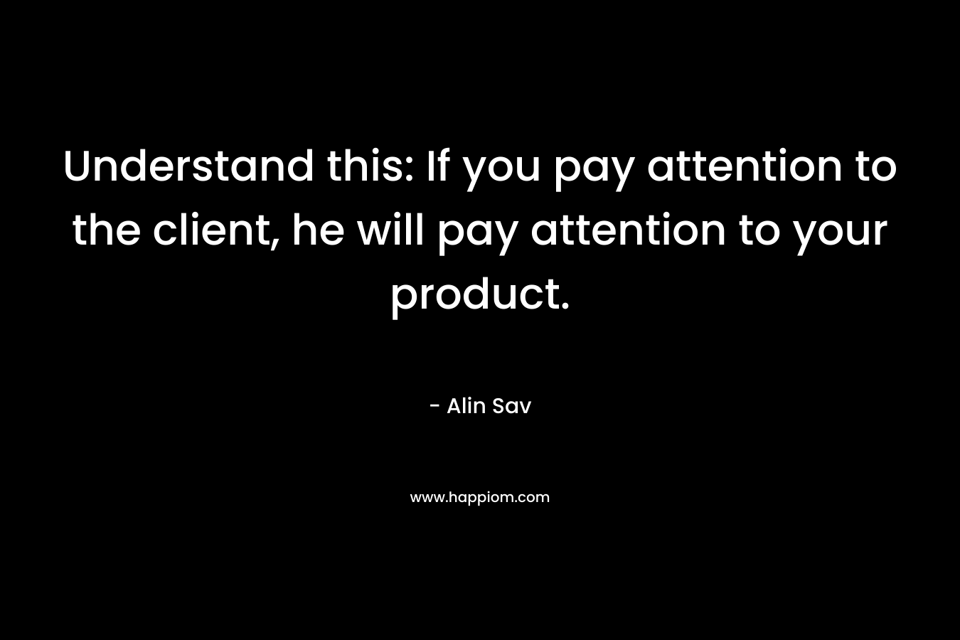 Understand this: If you pay attention to the client, he will pay attention to your product.