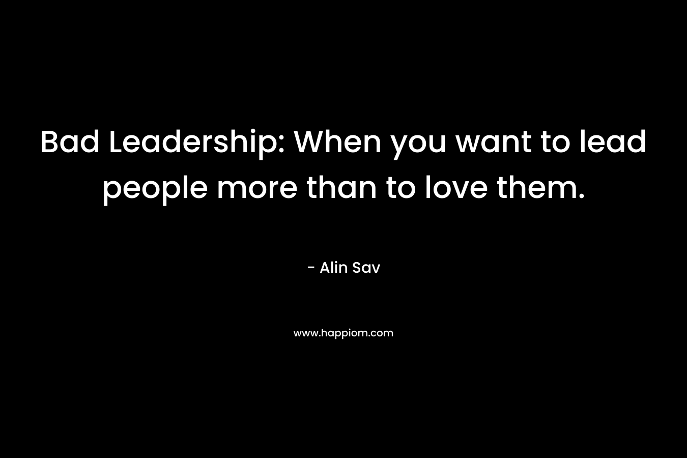 Bad Leadership: When you want to lead people more than to love them.