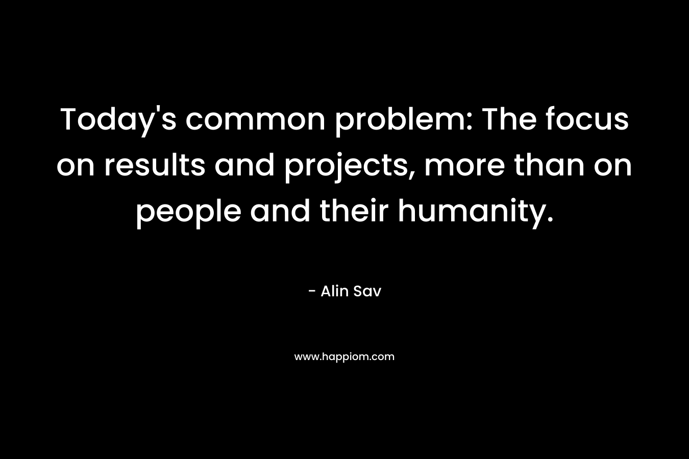 Today's common problem: The focus on results and projects, more than on people and their humanity.