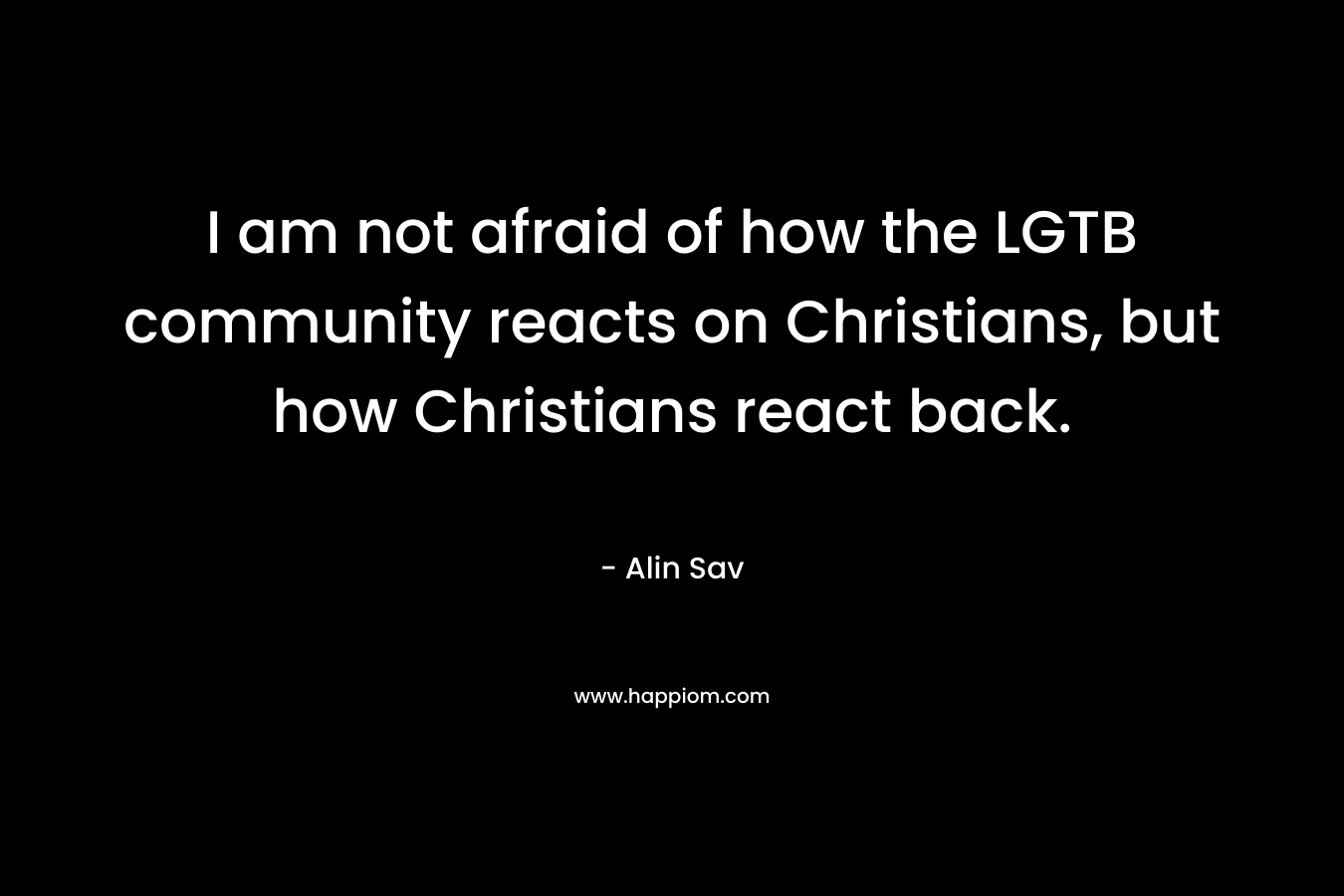 I am not afraid of how the LGTB community reacts on Christians, but how Christians react back.
