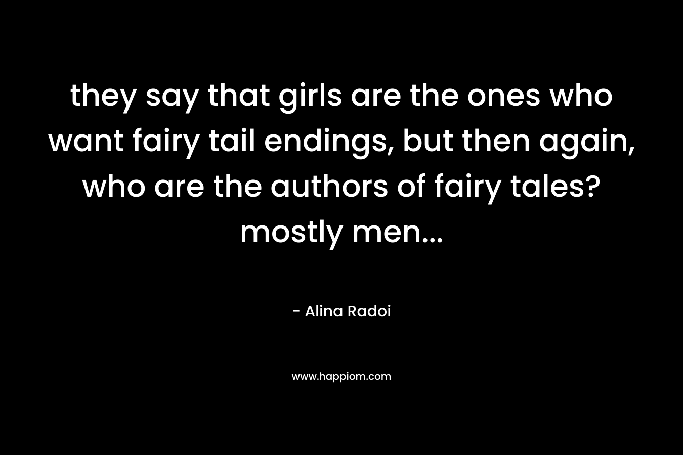 they say that girls are the ones who want fairy tail endings, but then again, who are the authors of fairy tales? mostly men… – Alina Radoi