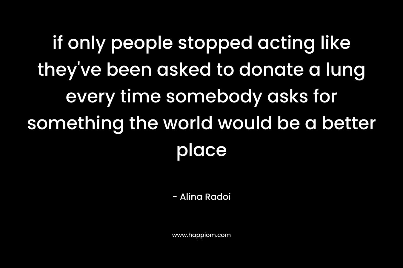 if only people stopped acting like they’ve been asked to donate a lung every time somebody asks for something the world would be a better place – Alina Radoi