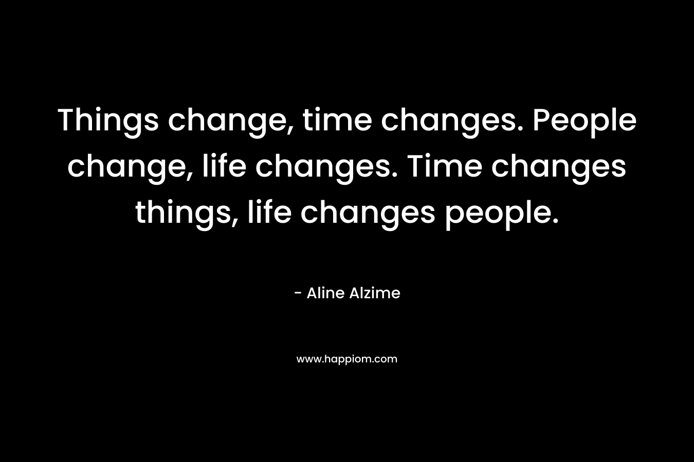 Things change, time changes. People change, life changes. Time changes things, life changes people. – Aline Alzime