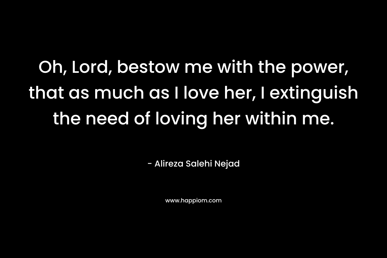 Oh, Lord, bestow me with the power, that as much as I love her, I extinguish the need of loving her within me.