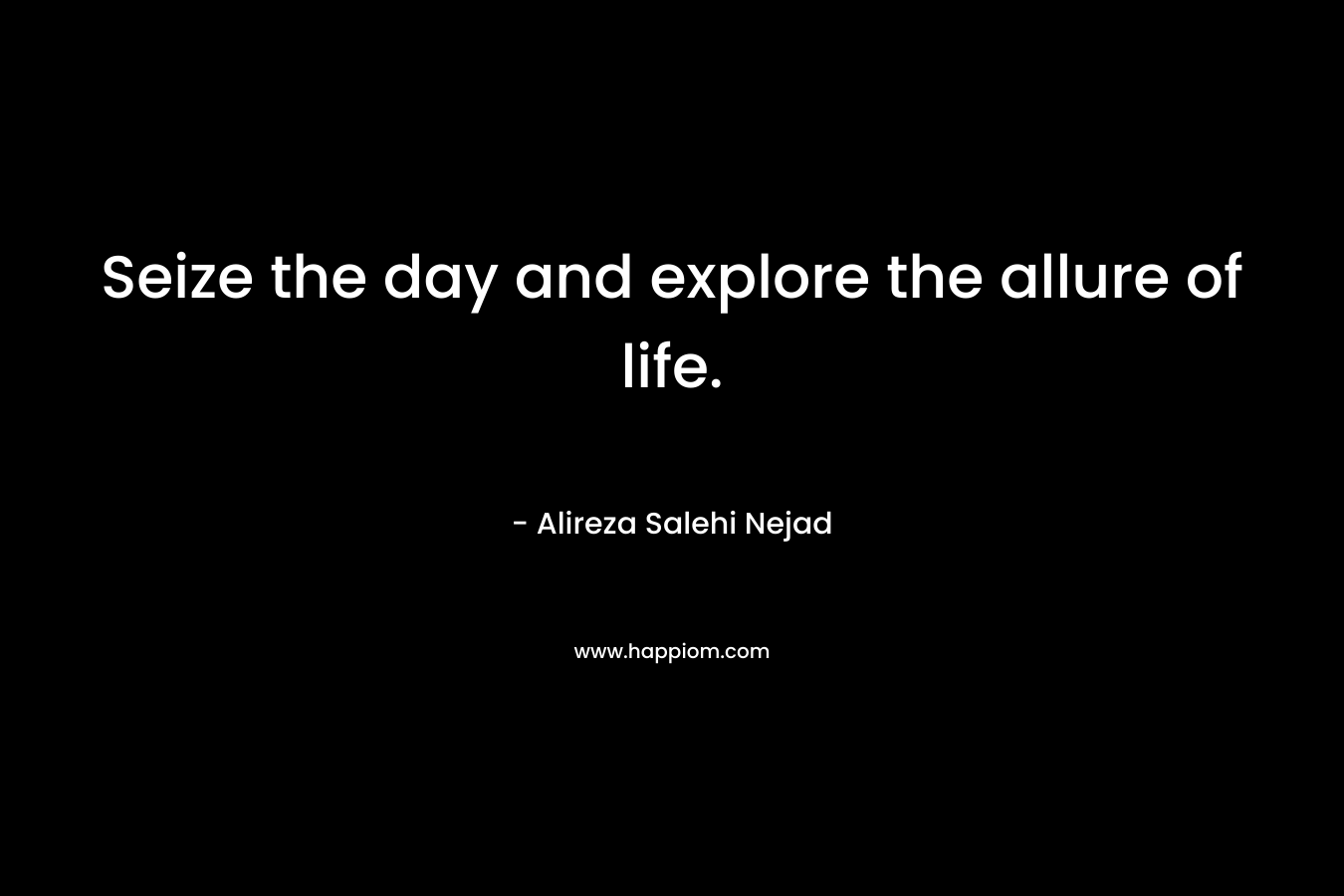 Seize the day and explore the allure of life. – Alireza Salehi Nejad