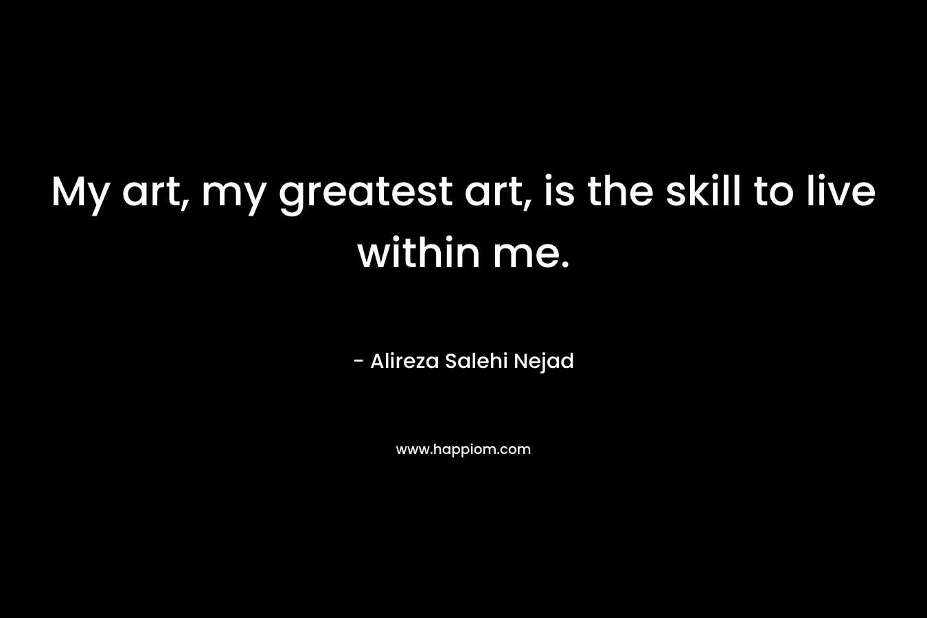 My art, my greatest art, is the skill to live within me.