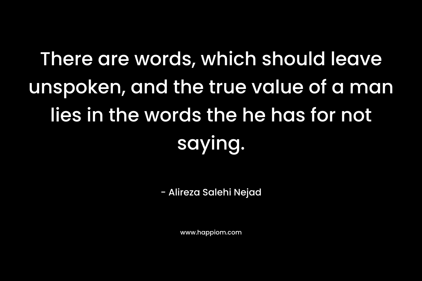 There are words, which should leave unspoken, and the true value of a man lies in the words the he has for not saying.