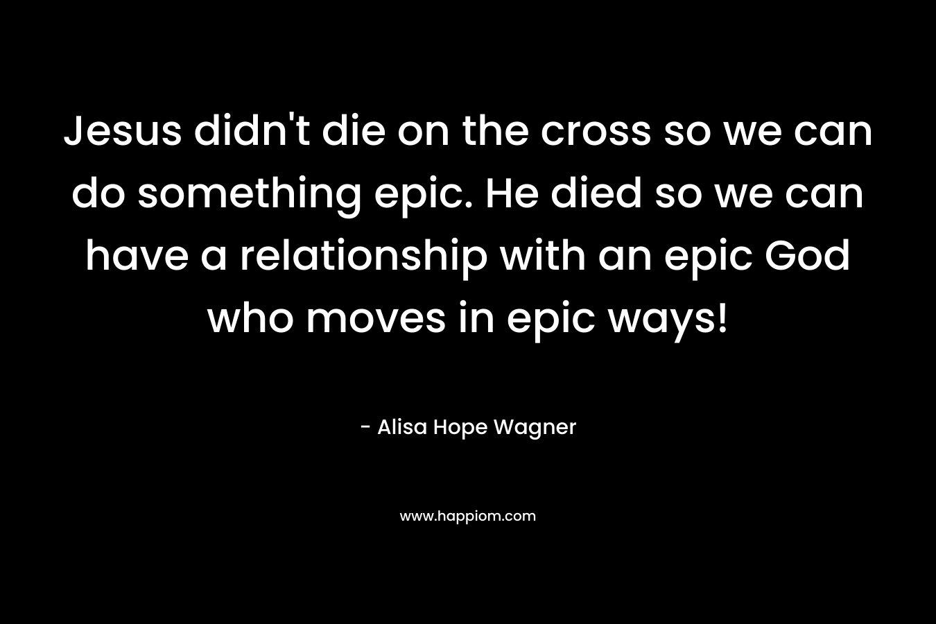 Jesus didn't die on the cross so we can do something epic. He died so we can have a relationship with an epic God who moves in epic ways!