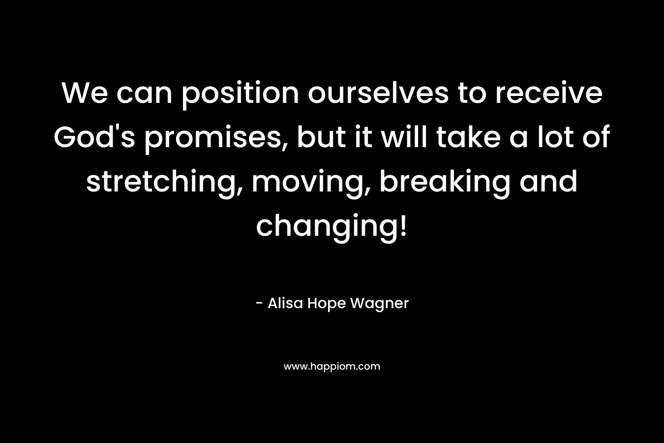 We can position ourselves to receive God's promises, but it will take a lot of stretching, moving, breaking and changing!