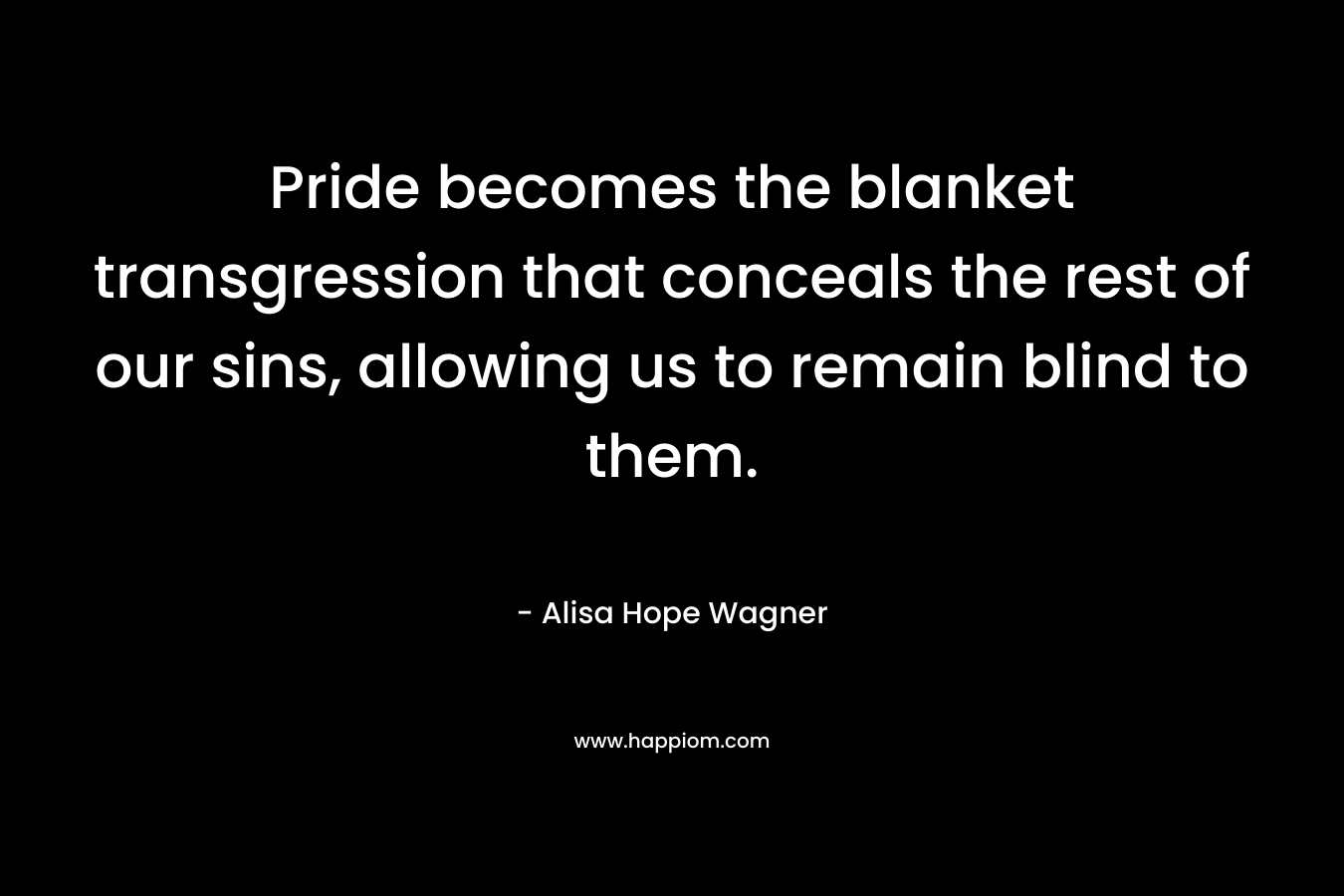 Pride becomes the blanket transgression that conceals the rest of our sins, allowing us to remain blind to them. – Alisa Hope Wagner