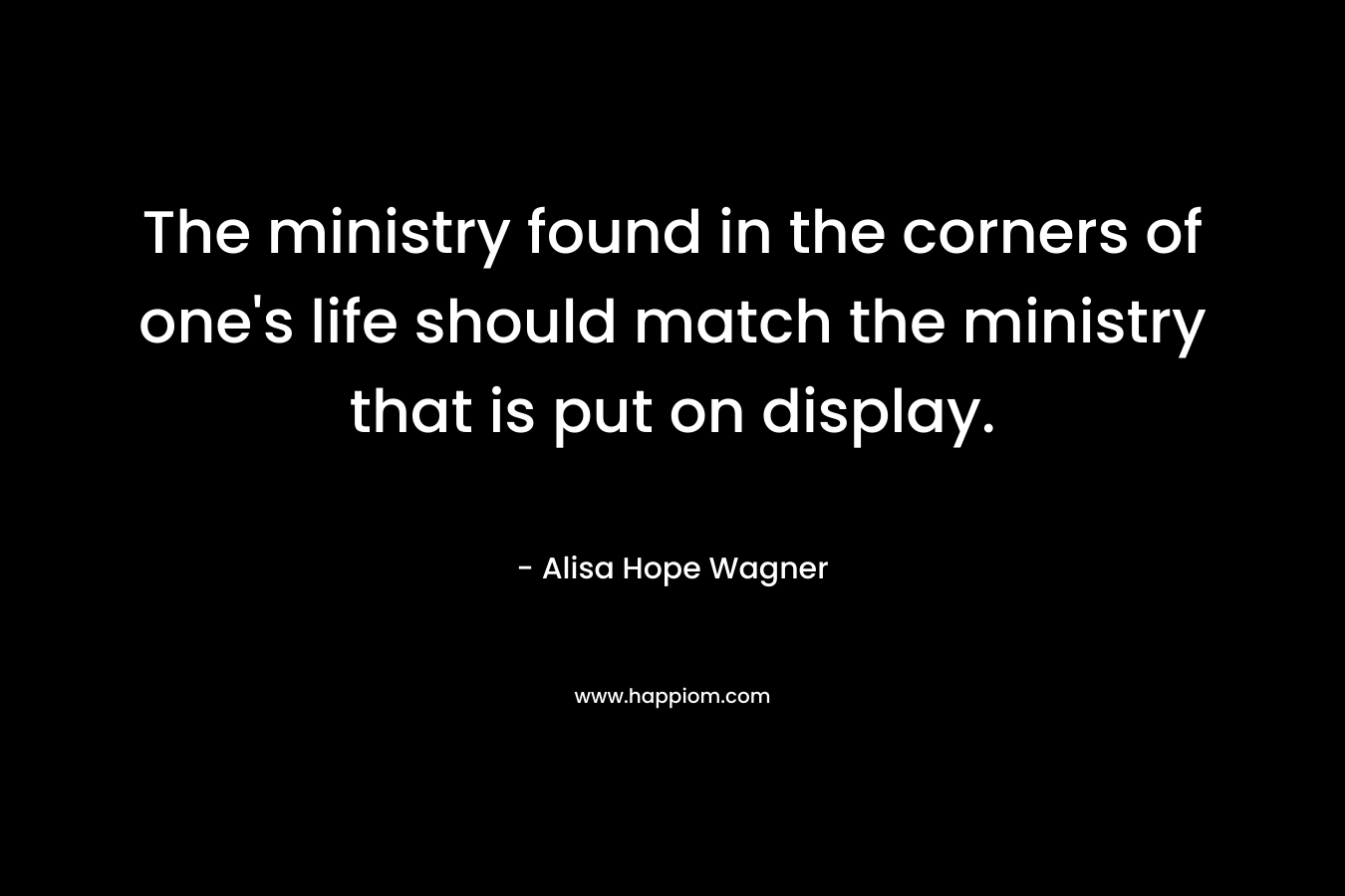 The ministry found in the corners of one’s life should match the ministry that is put on display. – Alisa Hope Wagner