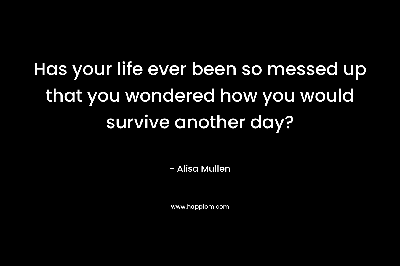 Has your life ever been so messed up that you wondered how you would survive another day?