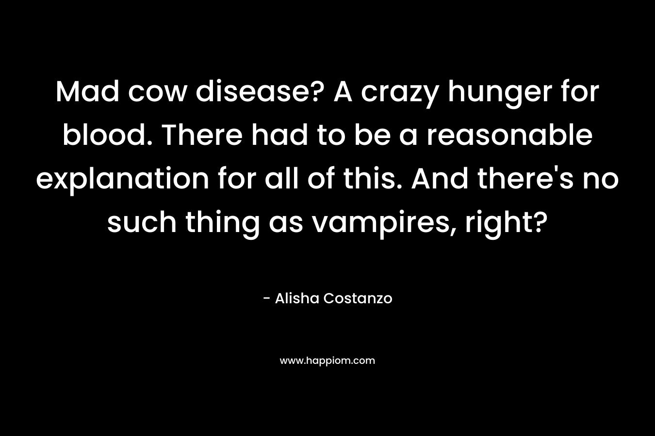 Mad cow disease? A crazy hunger for blood. There had to be a reasonable explanation for all of this. And there’s no such thing as vampires, right? – Alisha Costanzo