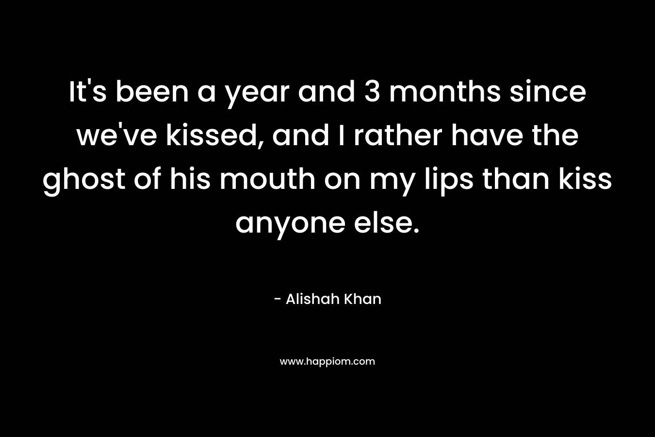 It's been a year and 3 months since we've kissed, and I rather have the ghost of his mouth on my lips than kiss anyone else.