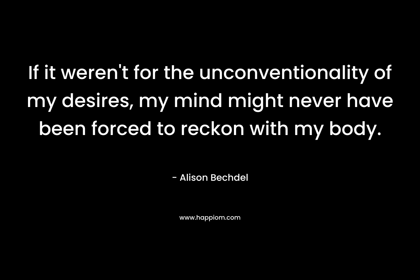 If it weren’t for the unconventionality of my desires, my mind might never have been forced to reckon with my body. – Alison Bechdel