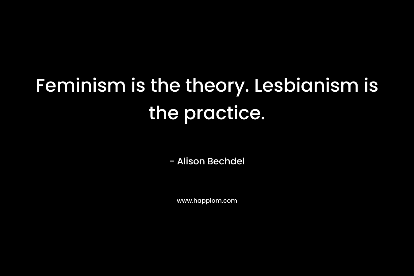 Feminism is the theory. Lesbianism is the practice.
