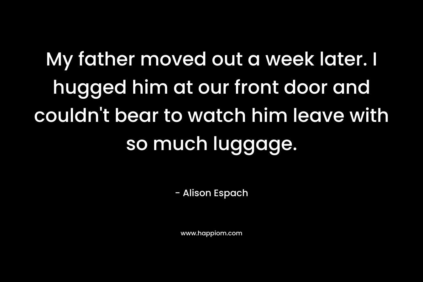 My father moved out a week later. I hugged him at our front door and couldn't bear to watch him leave with so much luggage.