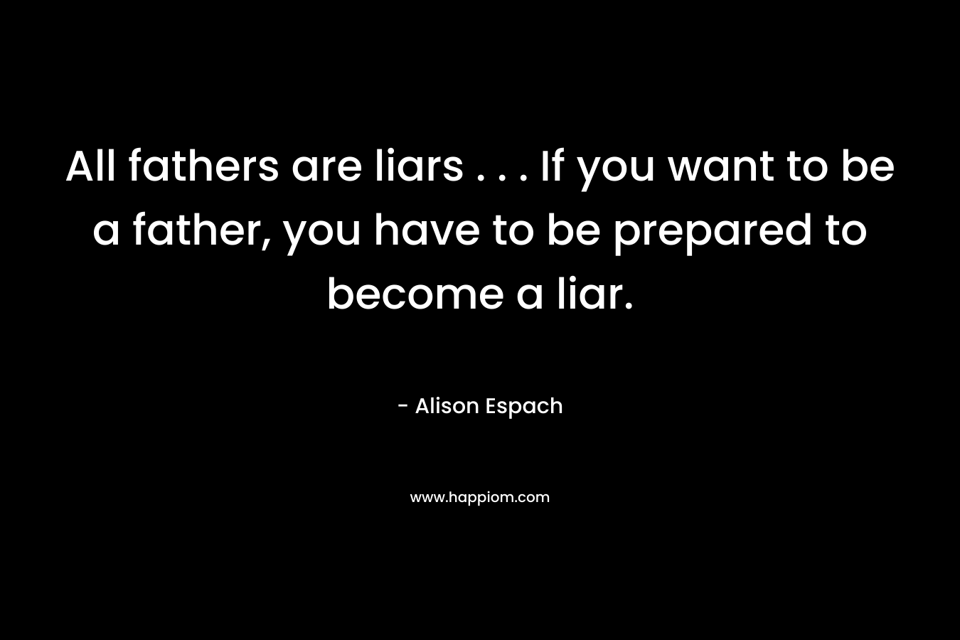All fathers are liars . . . If you want to be a father, you have to be prepared to become a liar. – Alison Espach