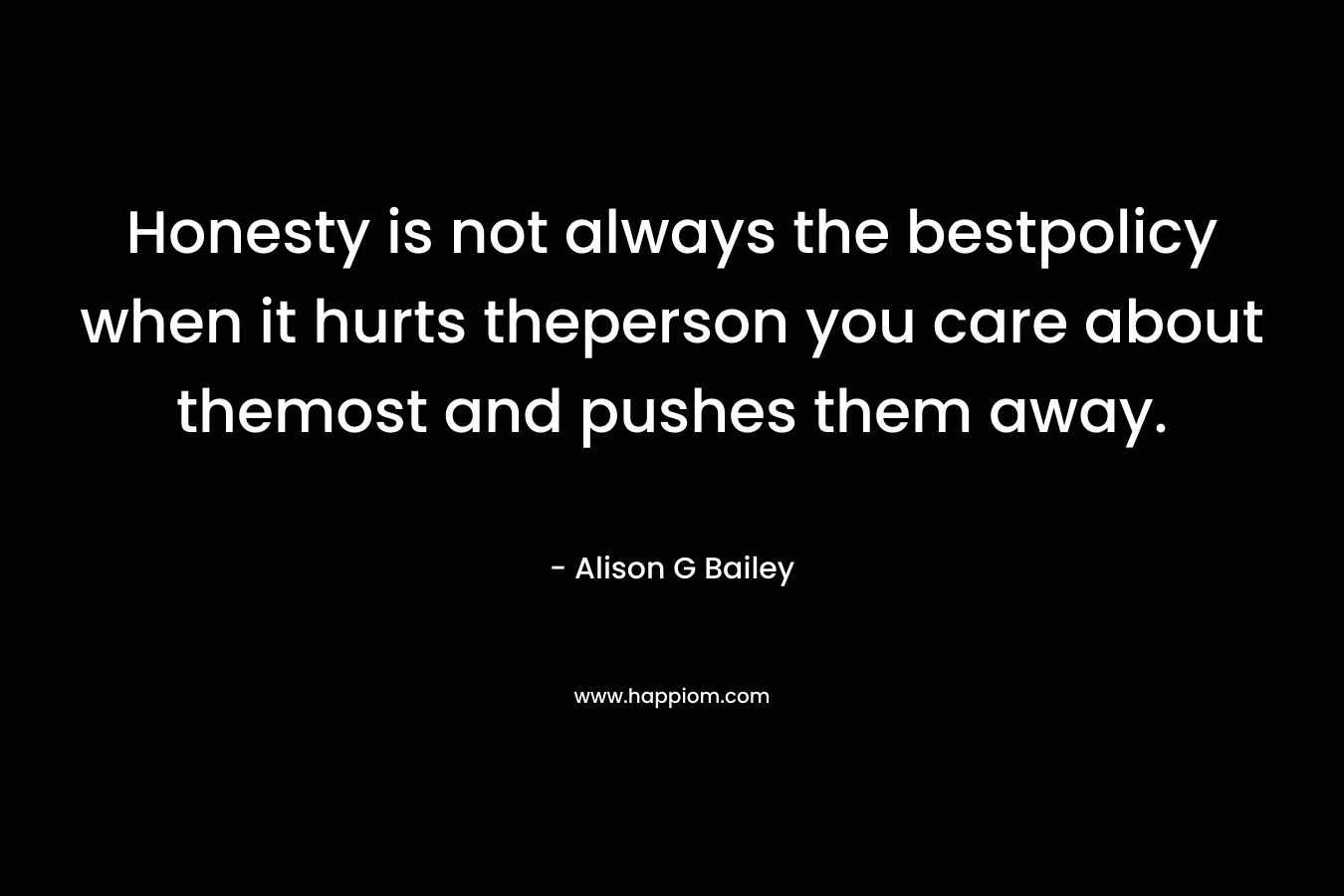 Honesty is not always the bestpolicy when it hurts theperson you care about themost and pushes them away. – Alison G Bailey
