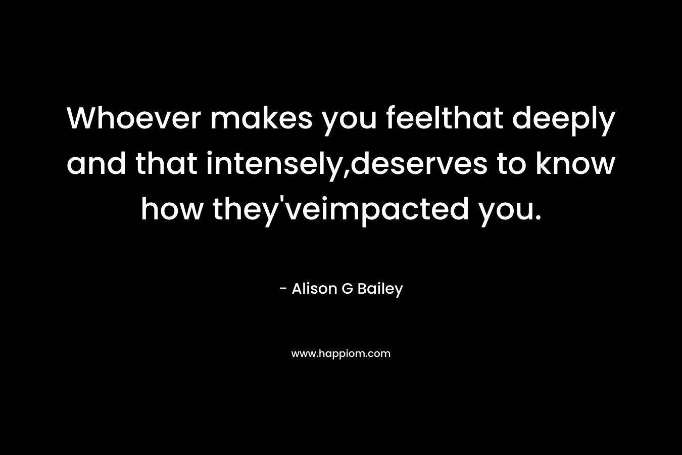 Whoever makes you feelthat deeply and that intensely,deserves to know how they'veimpacted you.