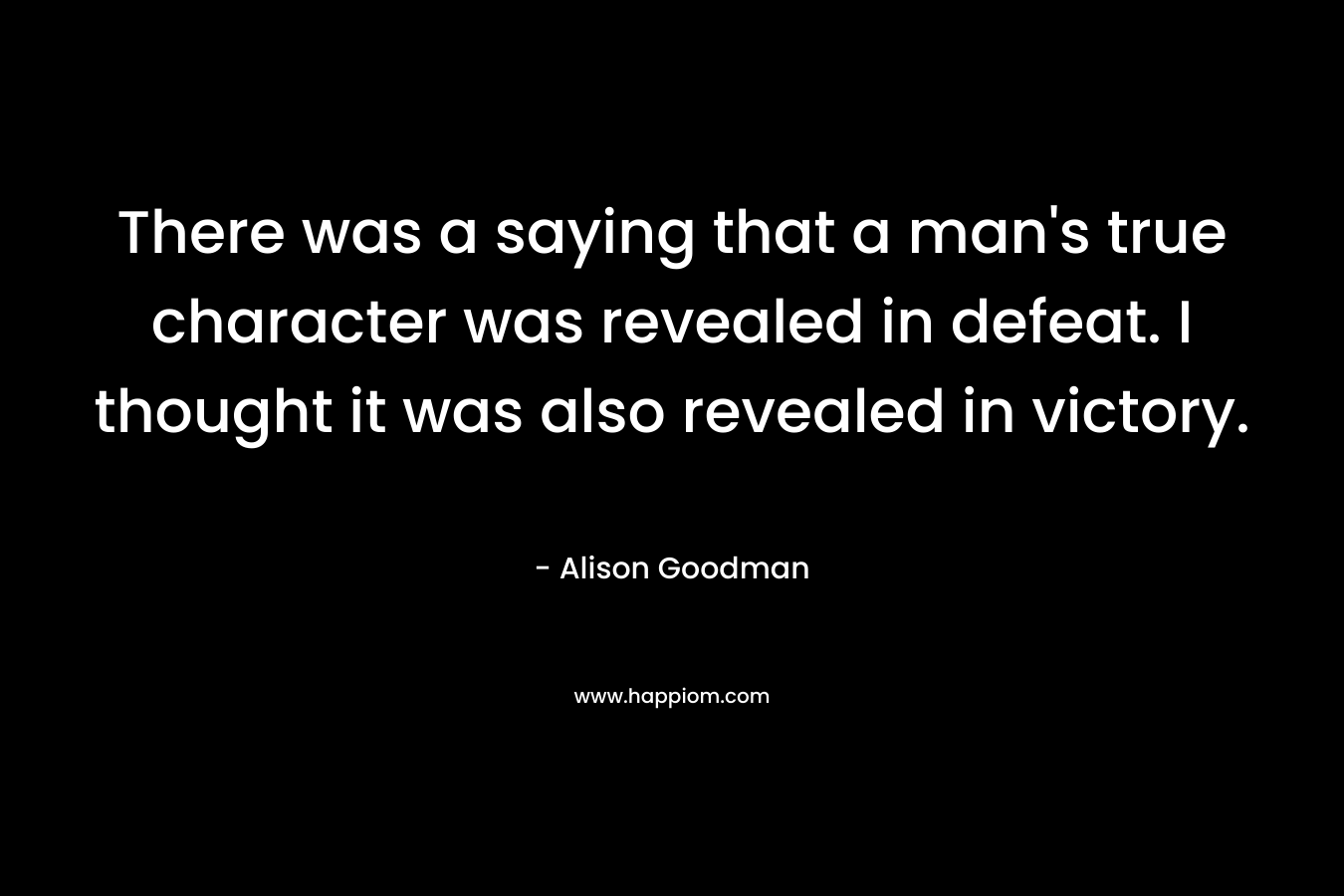 There was a saying that a man's true character was revealed in defeat. I thought it was also revealed in victory.