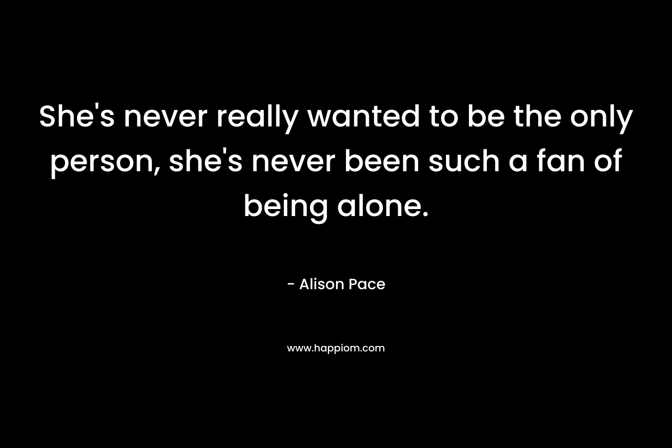 She's never really wanted to be the only person, she's never been such a fan of being alone.