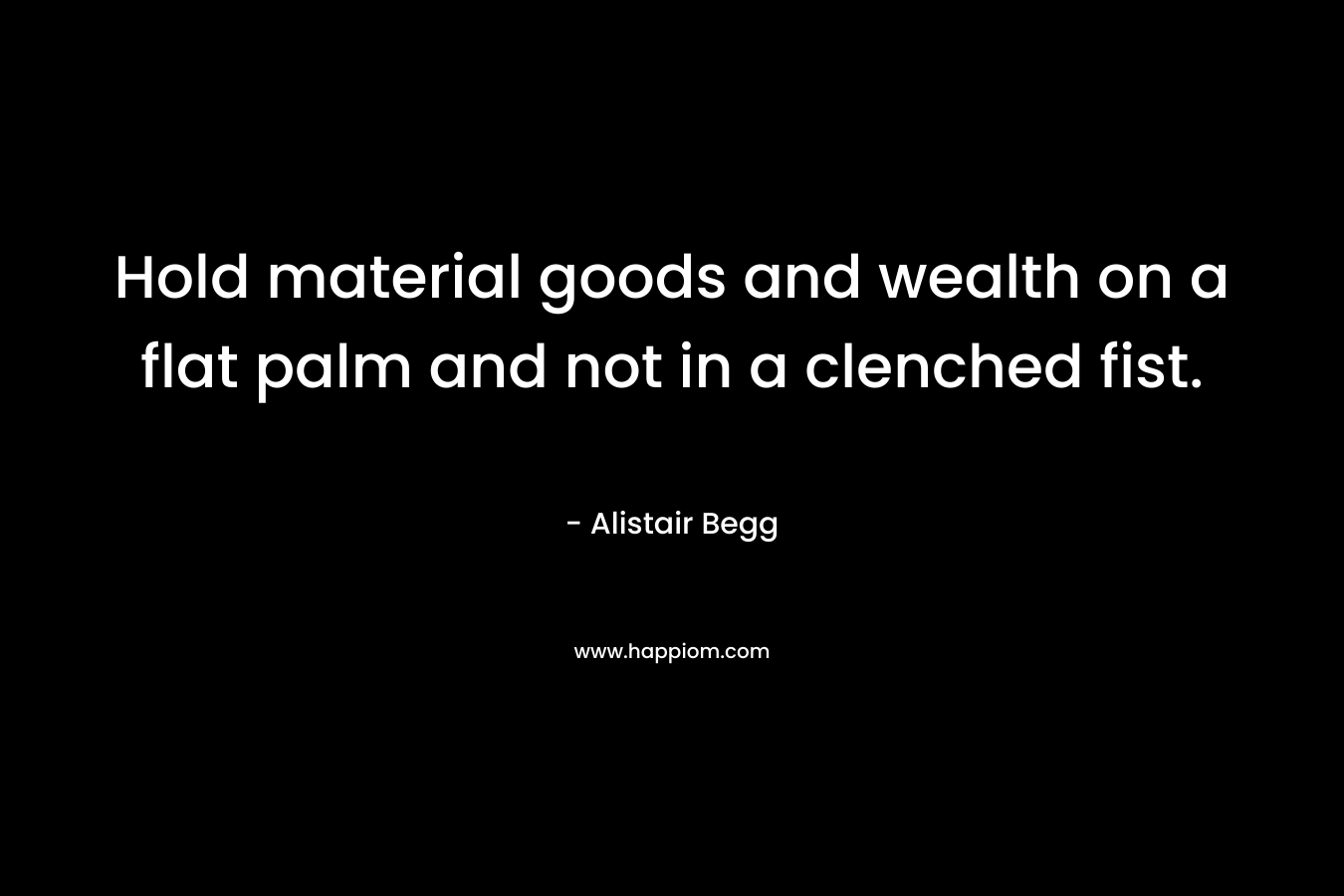 Hold material goods and wealth on a flat palm and not in a clenched fist. – Alistair Begg
