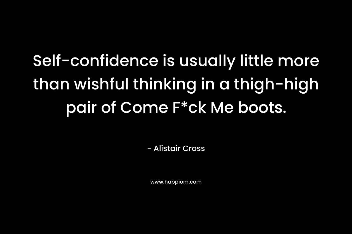 Self-confidence is usually little more than wishful thinking in a thigh-high pair of Come F*ck Me boots. – Alistair Cross