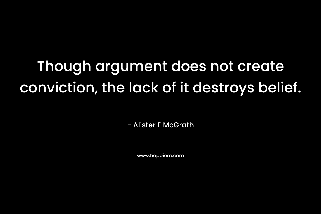 Though argument does not create conviction, the lack of it destroys belief.