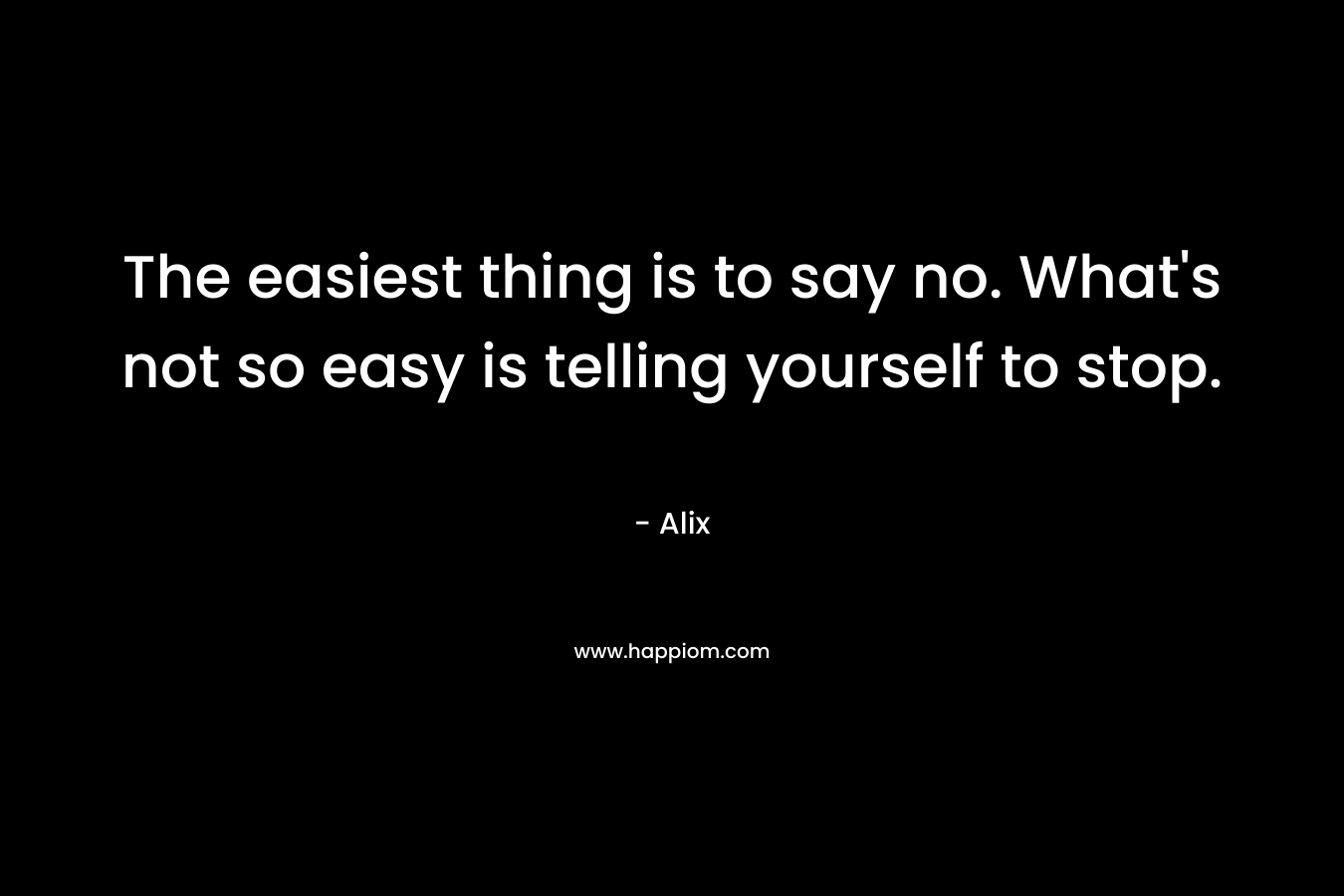 The easiest thing is to say no. What's not so easy is telling yourself to stop.