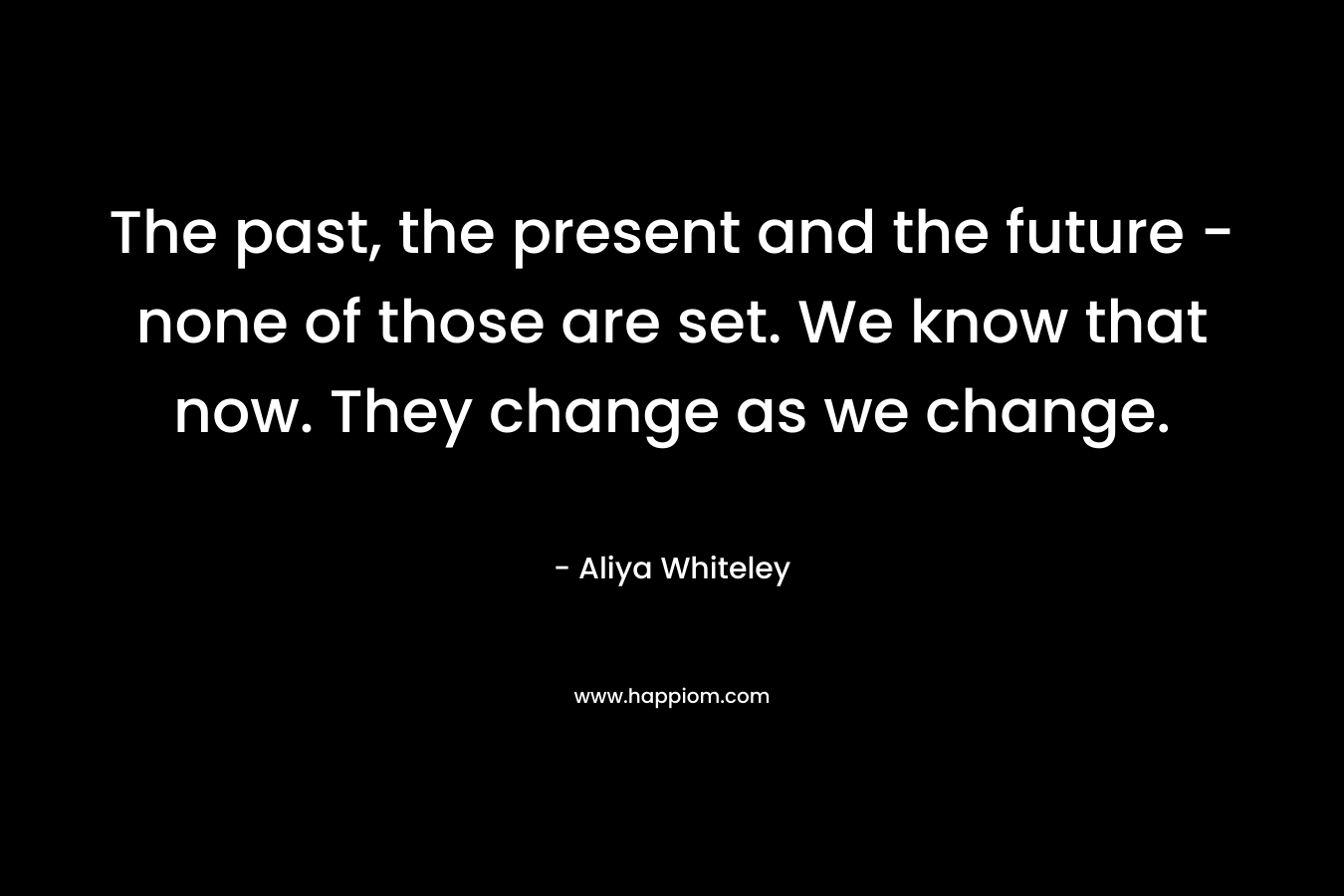 The past, the present and the future - none of those are set. We know that now. They change as we change.
