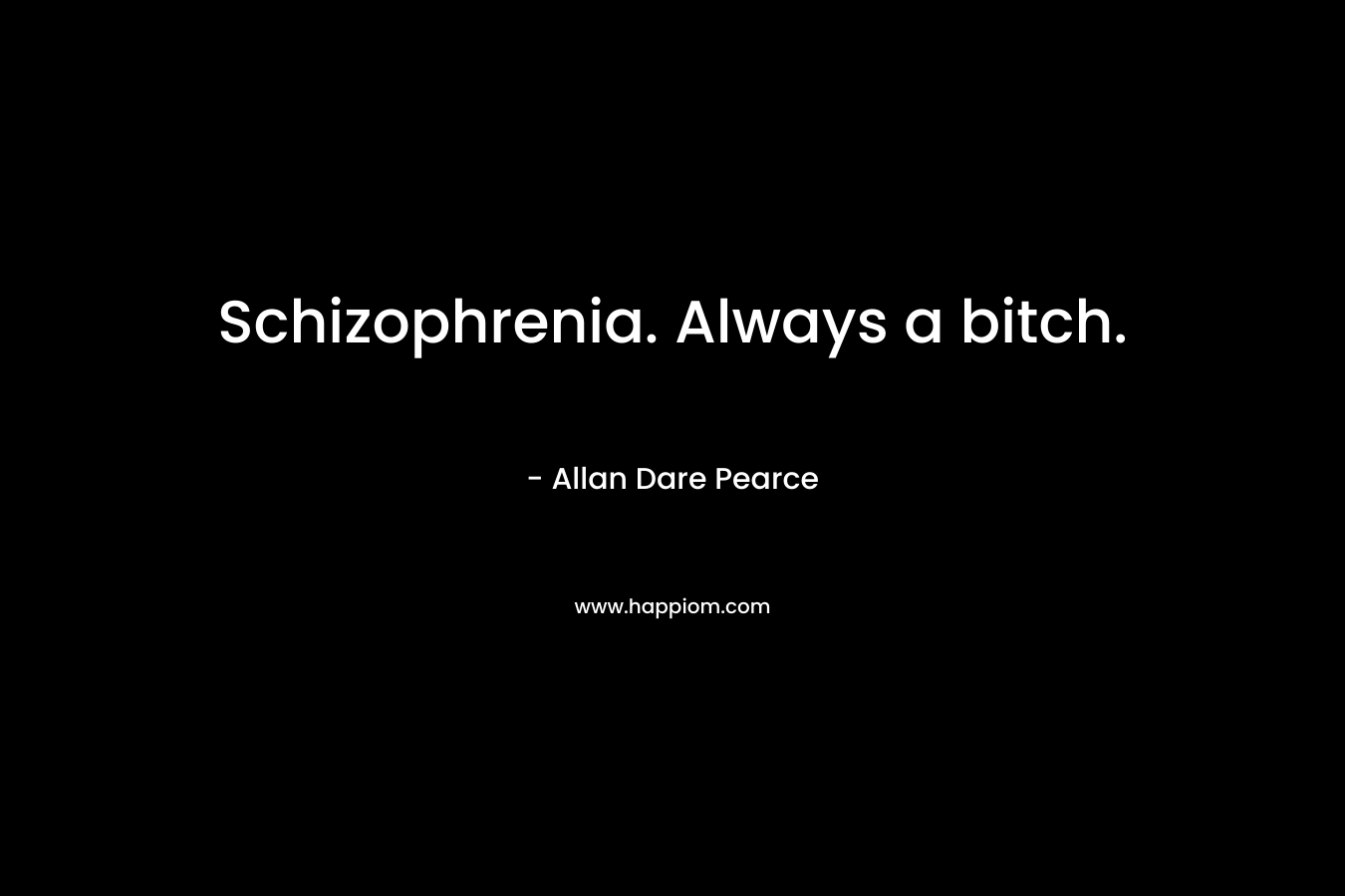 Schizophrenia. Always a bitch. – Allan Dare Pearce