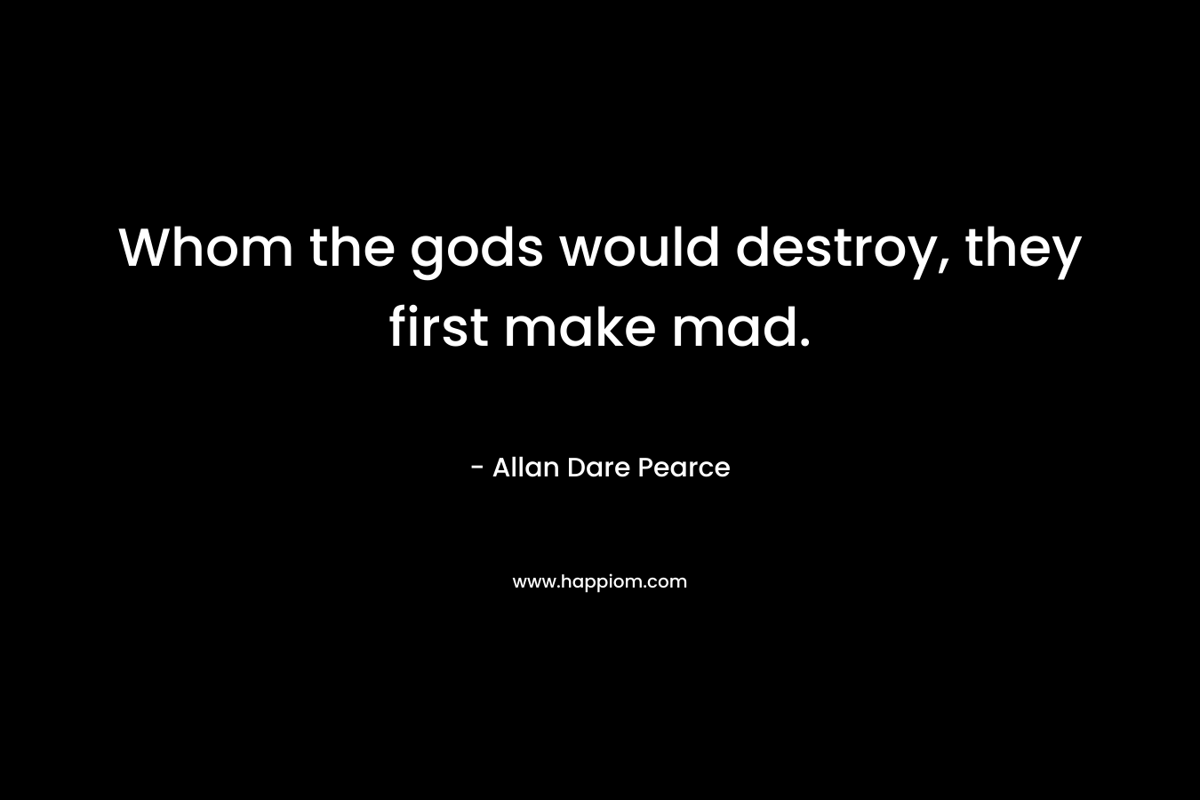 Whom the gods would destroy, they first make mad. – Allan Dare Pearce