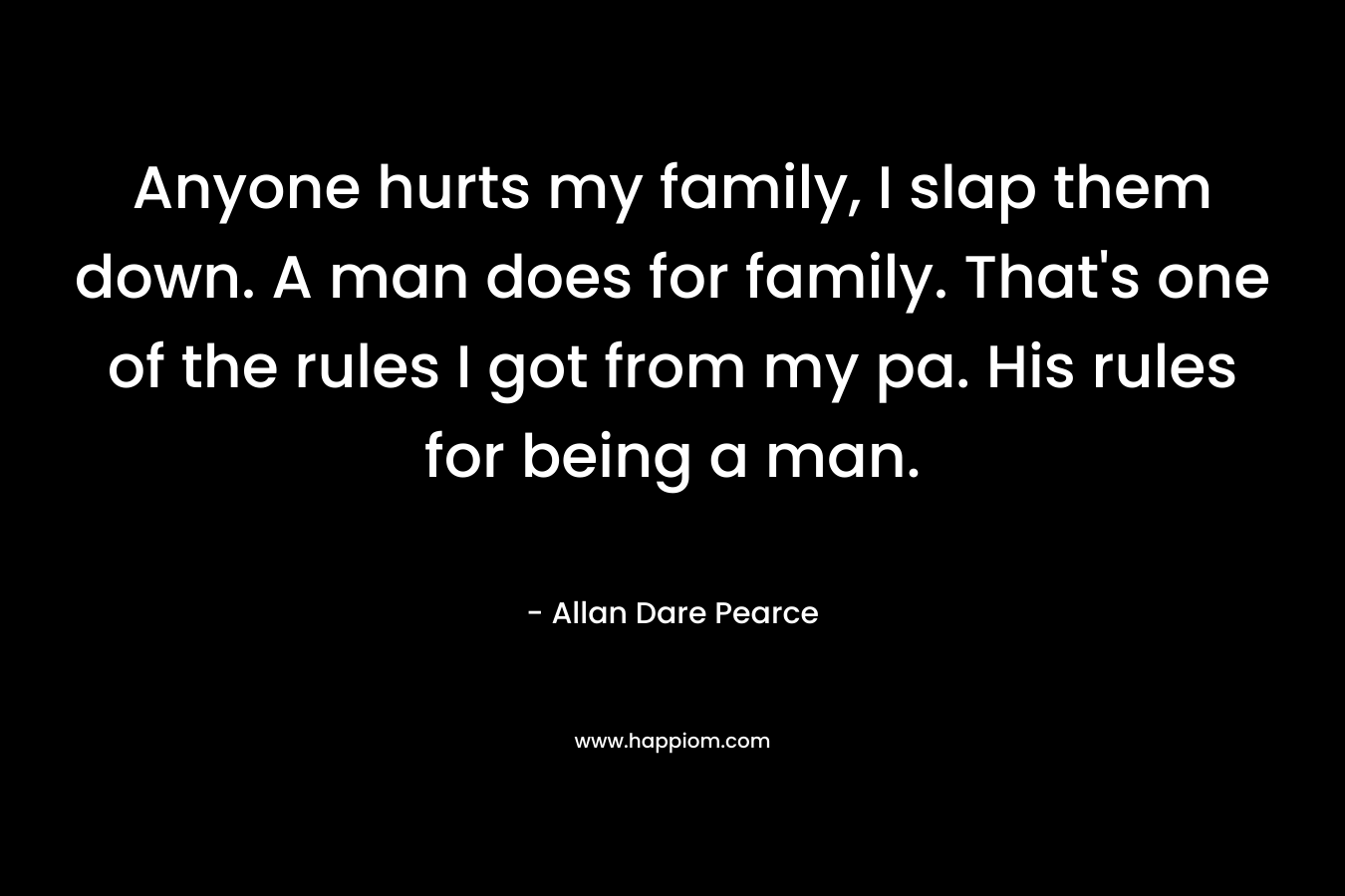 Anyone hurts my family, I slap them down. A man does for family. That's one of the rules I got from my pa. His rules for being a man.