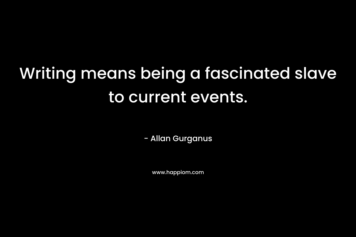 Writing means being a fascinated slave to current events. – Allan Gurganus
