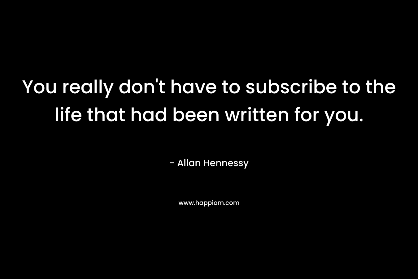 You really don’t have to subscribe to the life that had been written for you. – Allan Hennessy