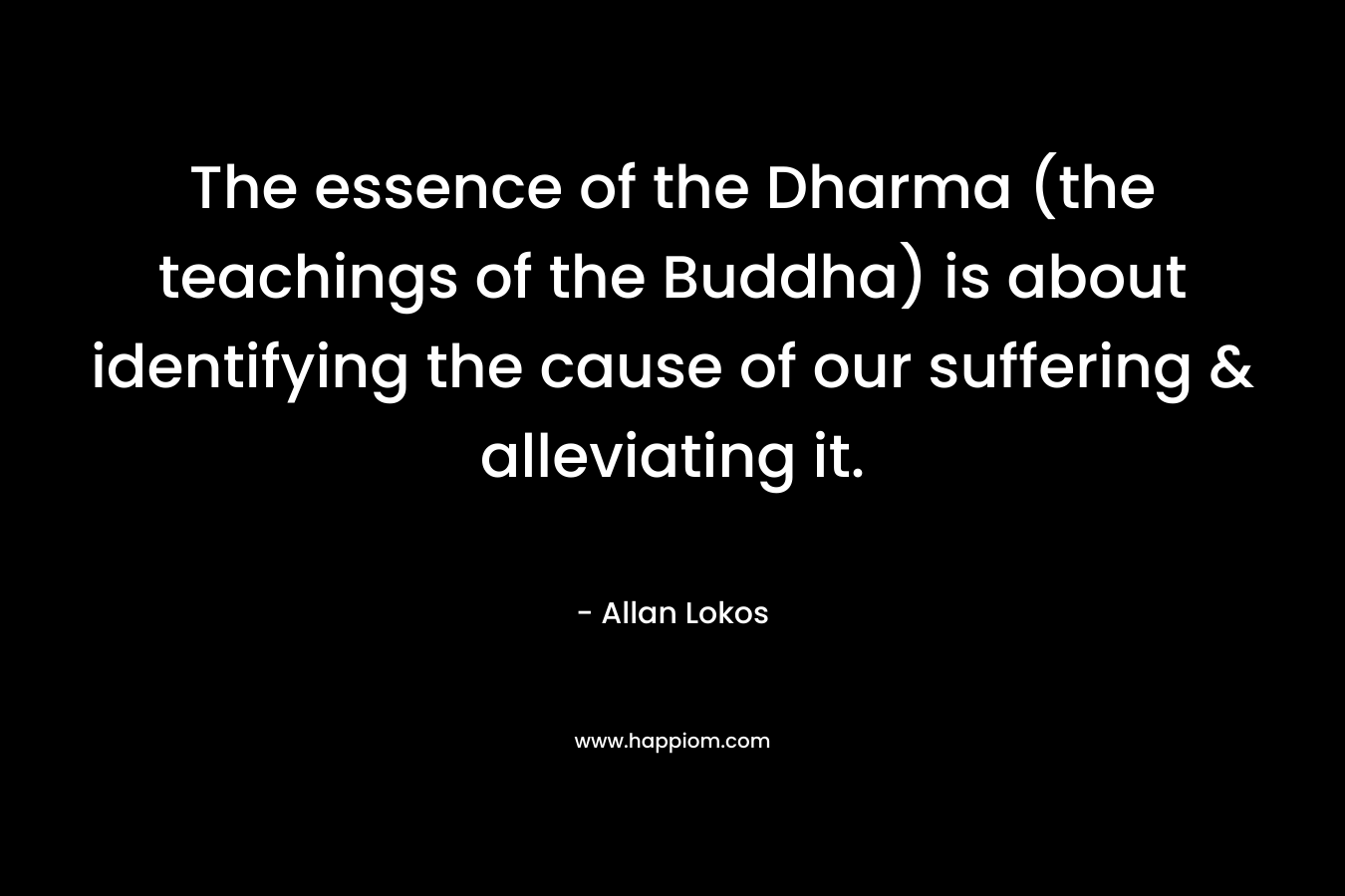 The essence of the Dharma (the teachings of the Buddha) is about identifying the cause of our suffering & alleviating it.
