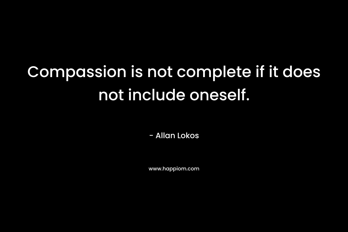 Compassion is not complete if it does not include oneself. – Allan Lokos