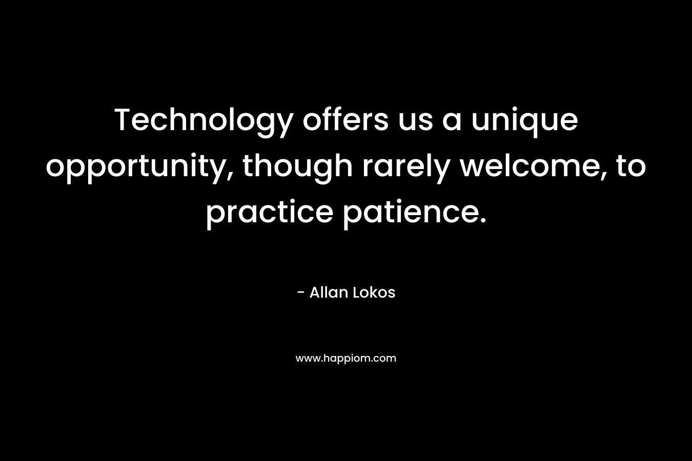 Technology offers us a unique opportunity, though rarely welcome, to practice patience. – Allan Lokos