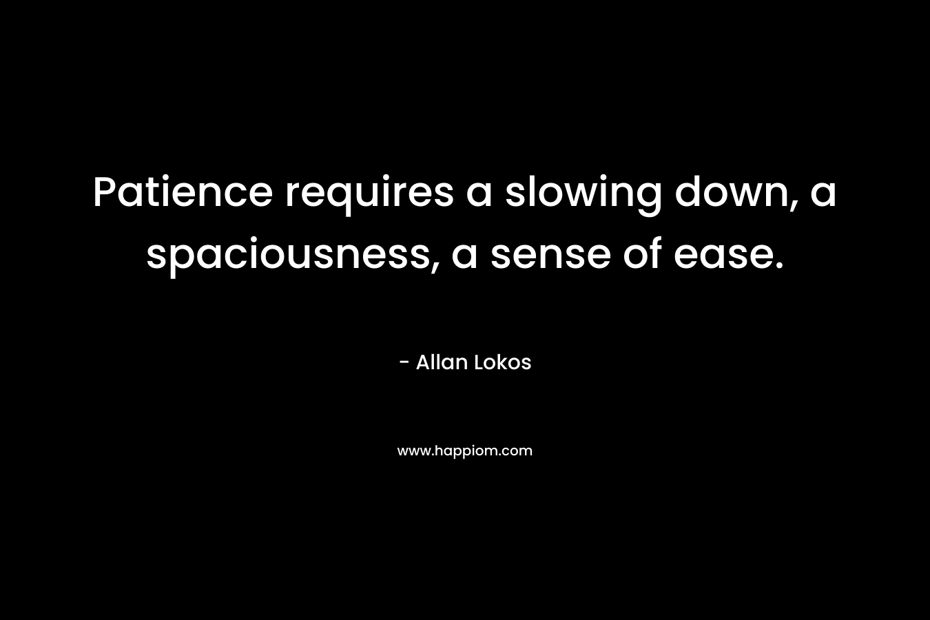 Patience requires a slowing down, a spaciousness, a sense of ease.