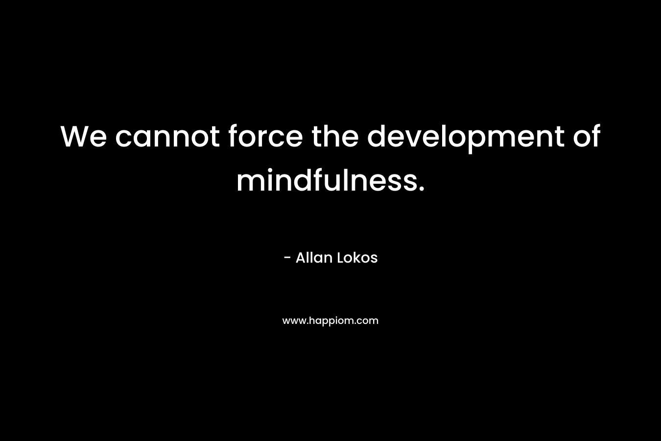 We cannot force the development of mindfulness.