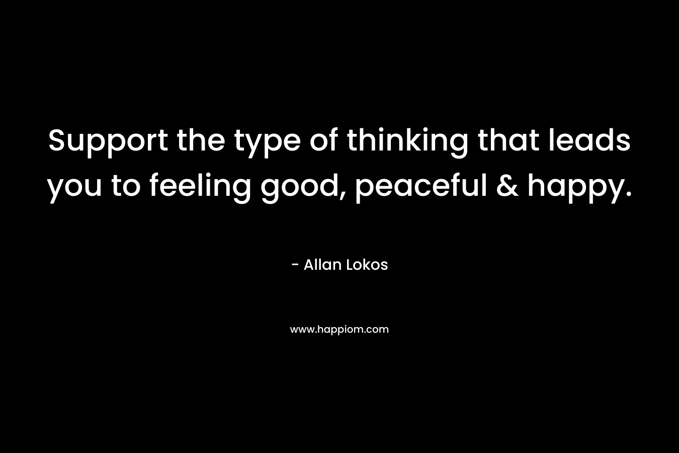 Support the type of thinking that leads you to feeling good, peaceful & happy. – Allan Lokos