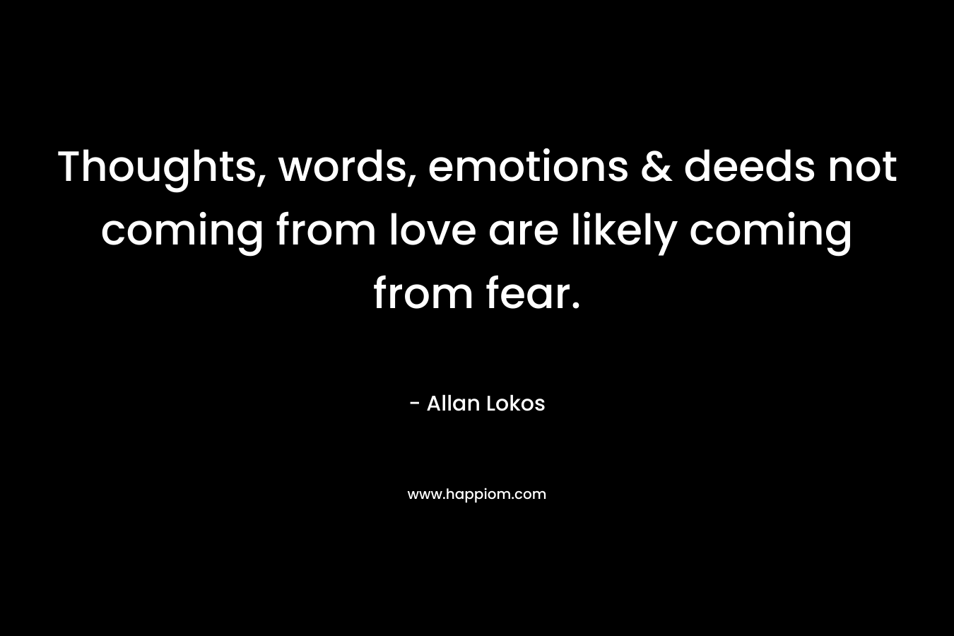 Thoughts, words, emotions & deeds not coming from love are likely coming from fear.