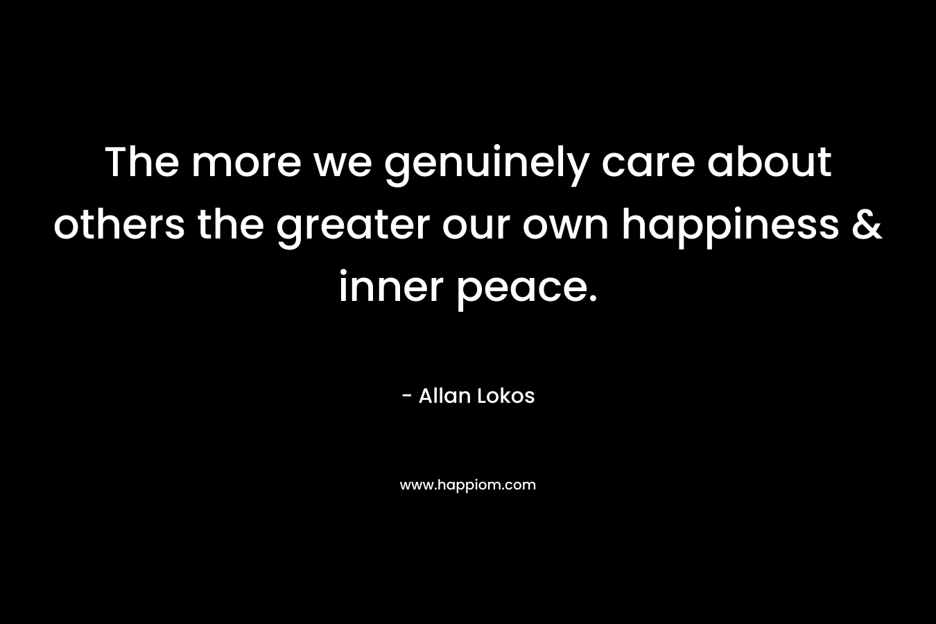 The more we genuinely care about others the greater our own happiness & inner peace.
