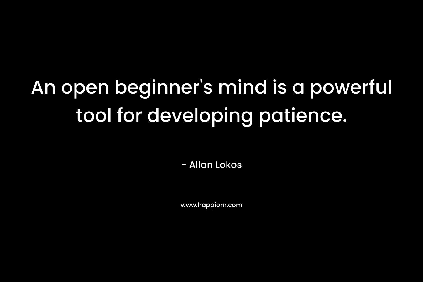 An open beginner’s mind is a powerful tool for developing patience. – Allan Lokos
