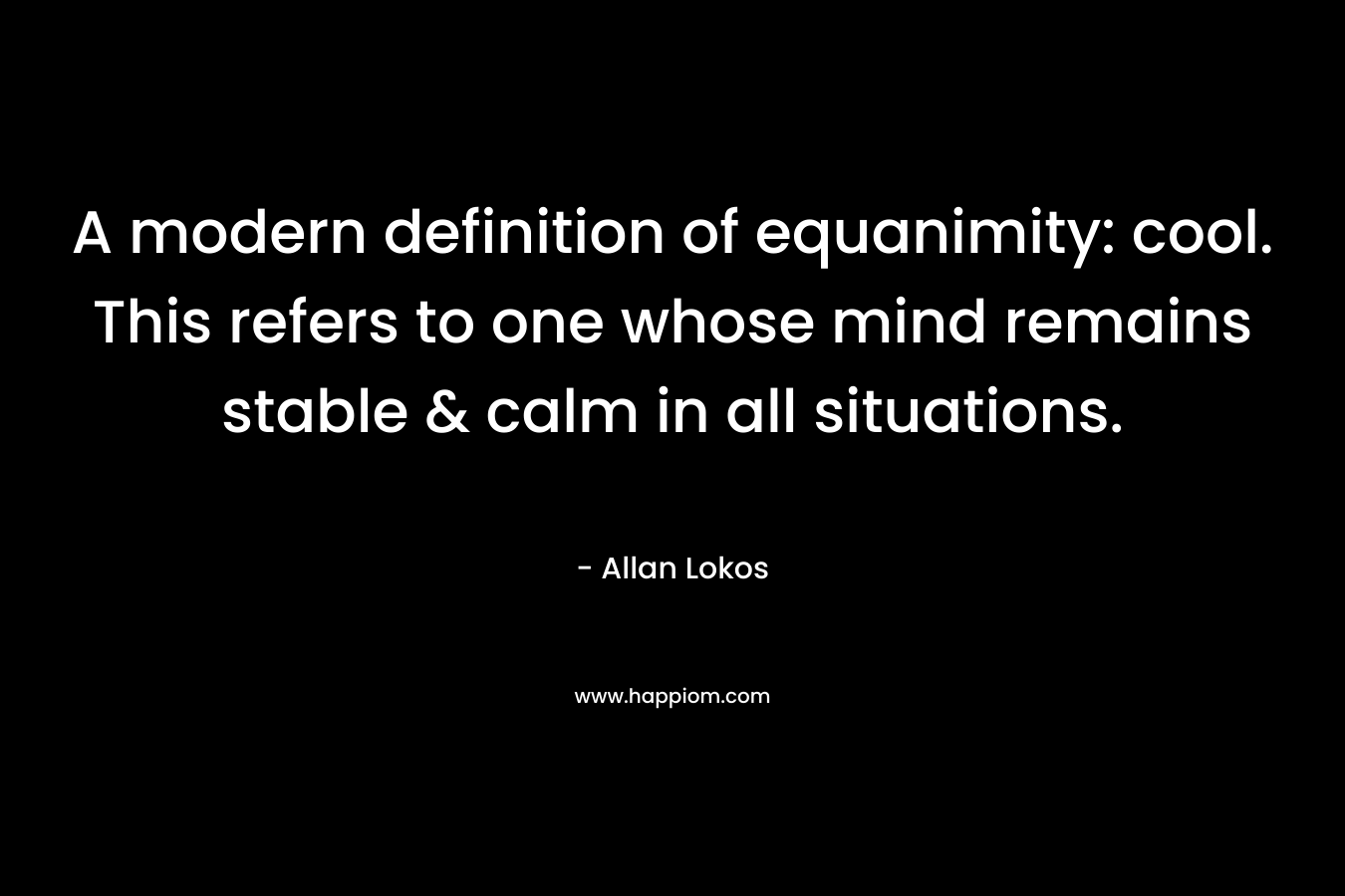 A modern definition of equanimity: cool. This refers to one whose mind remains stable & calm in all situations. – Allan Lokos