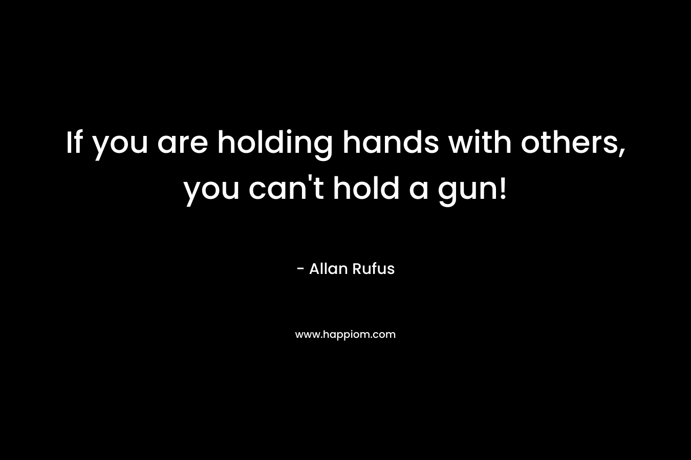If you are holding hands with others, you can’t hold a gun! – Allan Rufus